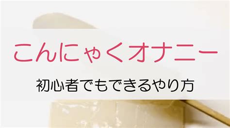 ぬるぬる感が本物以上！「こんにゃくオナニー」のやり方